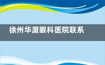 徐州华厦眼科医院联系电话是多少？400-611-222|24小时询问热线|秒查挂号/配镜/手术费用